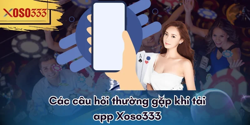 cac-cau-hoi-thuong-gap-khi-tai-app-xoso333