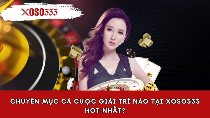 Chuyên mục cá cược giải trí nào tại Xoso333 hot nhất?