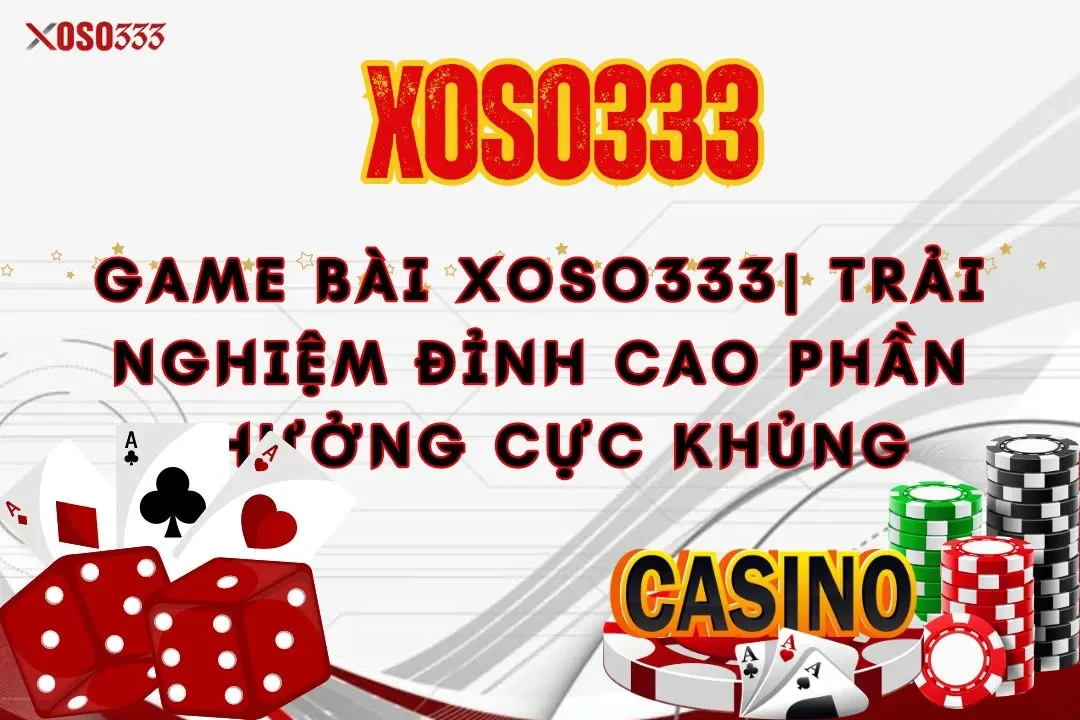 game-bai-xoso333-trai-nghiem-dinh-cao-phan-thuong-cuc-khung