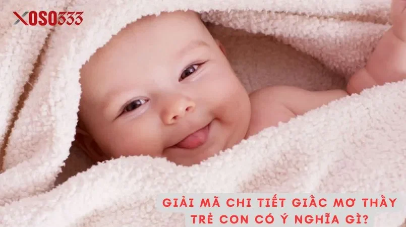 Giải mã chi tiết giấc mơ thấy trẻ con có ý nghĩa gì?