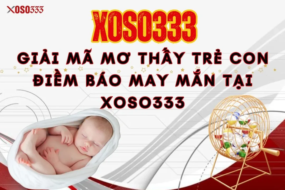 Giải mã mơ thấy trẻ con điềm báo may mắn tại Xoso333