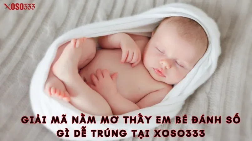 Giải mã nằm mơ thấy em bé đánh số gì dễ trúng tại xoso333