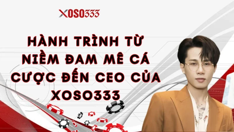 hanh-trinh-tu-niem-dam-me-ca-cuoc-den-ceo-cua-xoso333