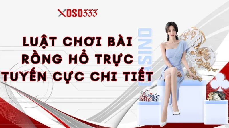 Luật chơi bài rồng hổ trực tuyến cực chi tiết