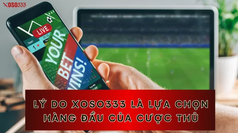 Lý do Xoso333 là lựa chọn hàng đầu của cược thủ