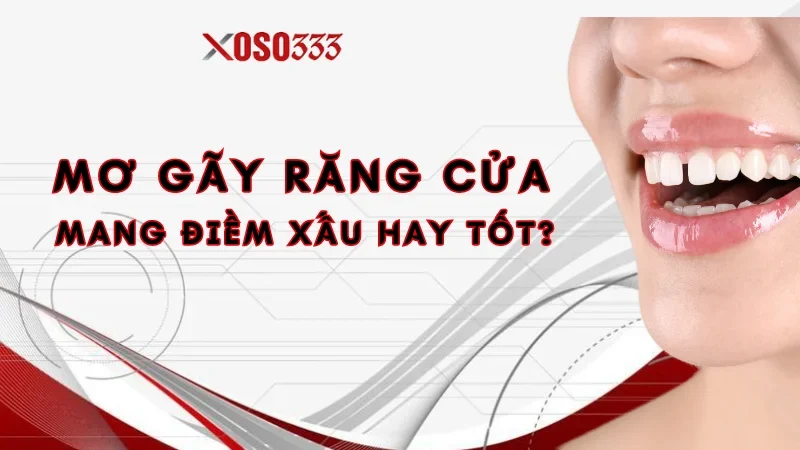 Nằm mơ gãy răng cửa mang đến cho bạn điềm xấu hay tốt?