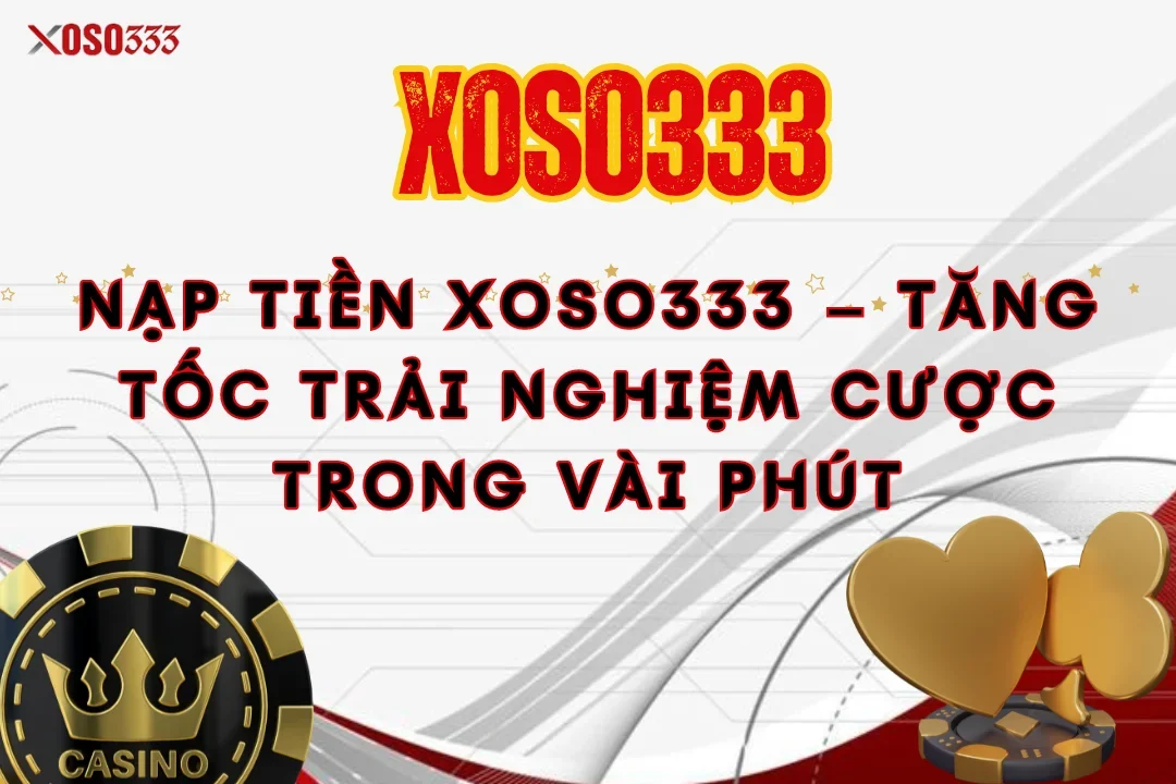 Nạp Tiền Xoso333 – Tăng Tốc Trải Nghiệm Cược Trong Vài Phút