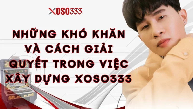 nhung-kho-khan-va-cach-giai-quyet-trong-viec-xay-dung-xoso333