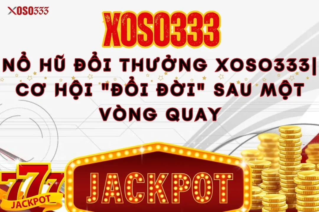 Nổ hũ đổi thưởng xoso333| Cơ hội “đổi đời” sau một vòng quay