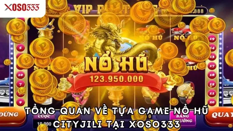 Tổng quan về tựa game nổ hũ cityjili tại xoso333