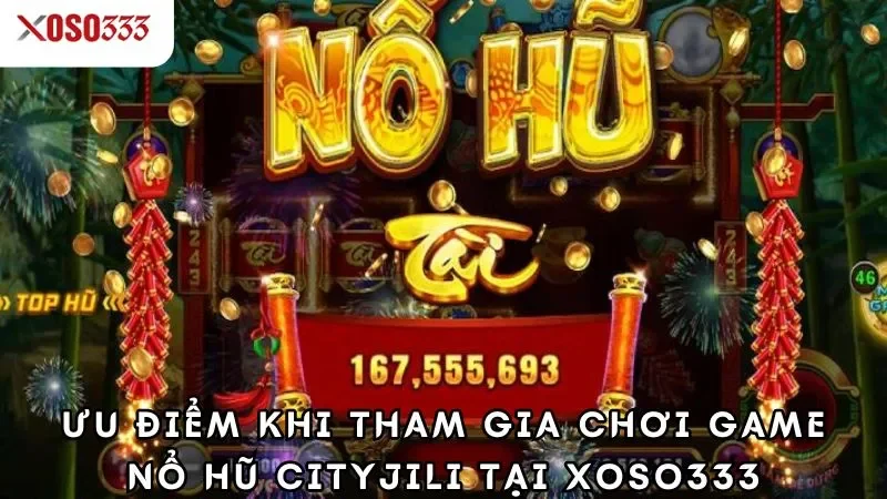 Ưu điểm khi tham gia chơi game nổ hũ cityjili tại xoso333