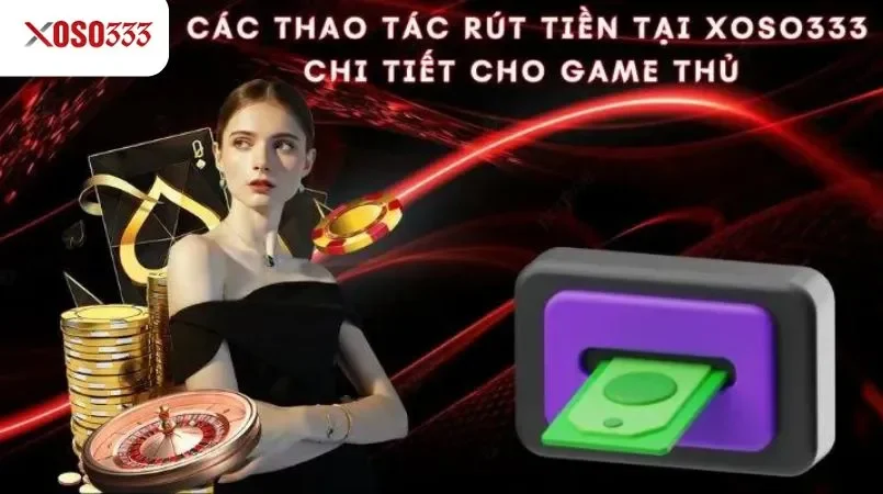 Các thao tác rút tiền tại Xoso333 chi tiết cho game thủ 